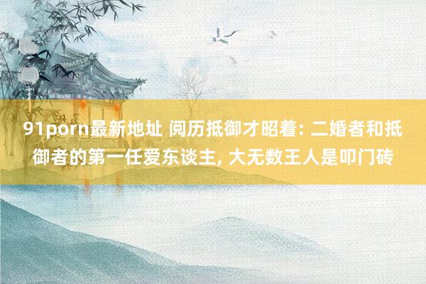 91porn最新地址 阅历抵御才昭着: 二婚者和抵御者的第一任爱东谈主， 大无数王人是叩门砖