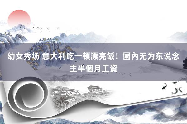 幼女秀场 意大利吃一頓漂亮飯！國內无为东说念主半個月工資