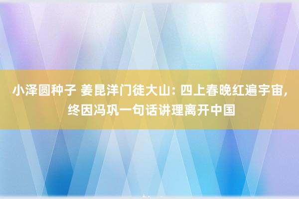 小泽圆种子 姜昆洋门徒大山: 四上春晚红遍宇宙， 终因冯巩一句话讲理离开中国