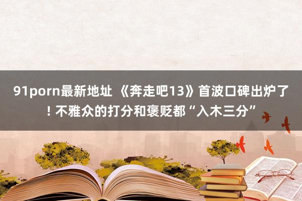 91porn最新地址 《奔走吧13》首波口碑出炉了! 不雅众的打分和褒贬都“入木三分”