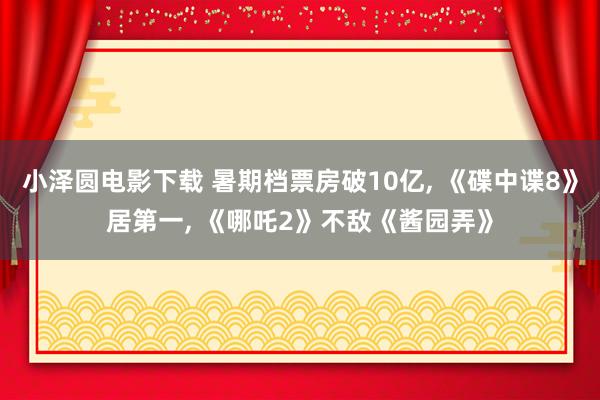 小泽圆电影下载 暑期档票房破10亿， 《碟中谍8》居第一， 《哪吒2》不敌《酱园弄》