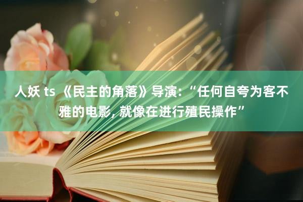 人妖 ts 《民主的角落》导演: “任何自夸为客不雅的电影， 就像在进行殖民操作”