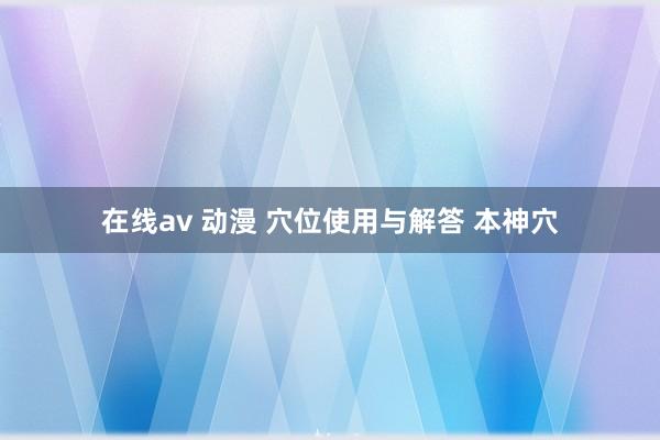 在线av 动漫 穴位使用与解答 本神穴