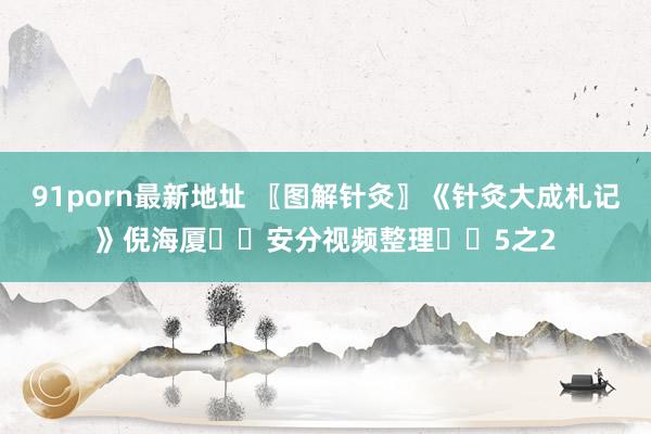 91porn最新地址 〖图解针灸〗《针灸大成札记》倪海厦✍️安分视频整理✍️5之2