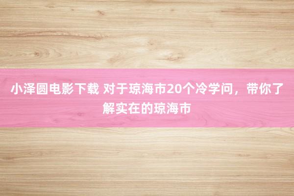 小泽圆电影下载 对于琼海市20个冷学问，带你了解实在的琼海市