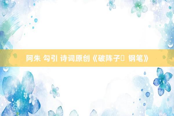 阿朱 勾引 诗词原创《破阵子・钢笔》
