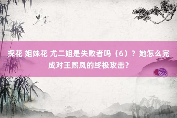 探花 姐妹花 尤二姐是失败者吗（6）？她怎么完成对王熙凤的终极攻击？