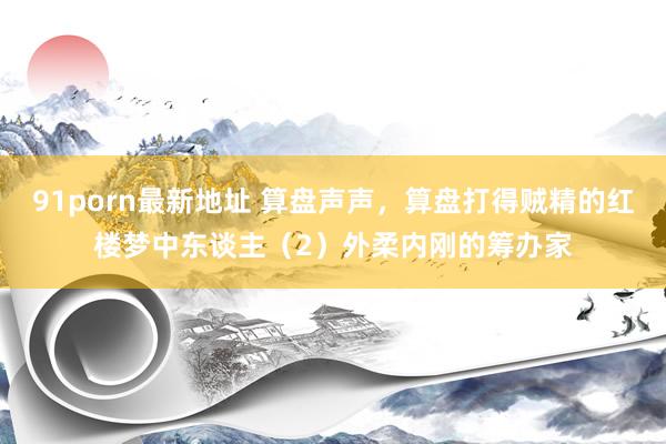 91porn最新地址 算盘声声，算盘打得贼精的红楼梦中东谈主（2）外柔内刚的筹办家