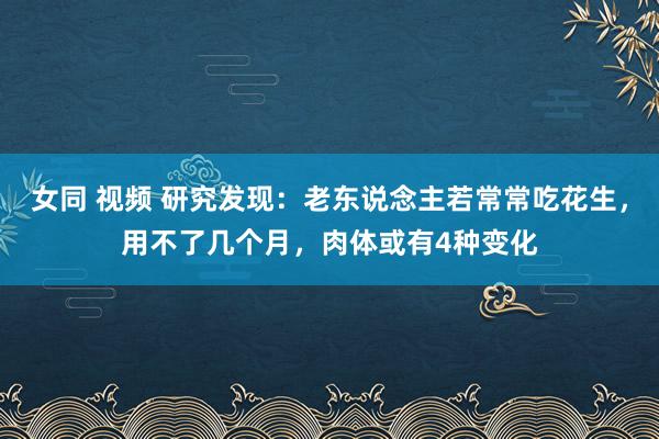 女同 视频 研究发现:老东说念主若常常吃花生,用不了几个月,肉体或有4种变化