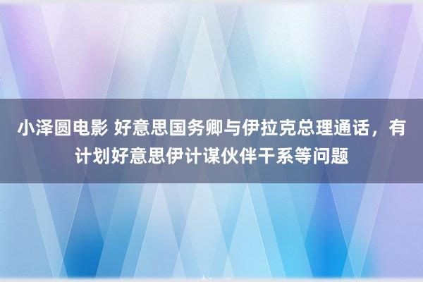 小泽圆电影 好意思国务卿与伊拉克总理通话，有计划好意思伊计谋伙伴干系等问题