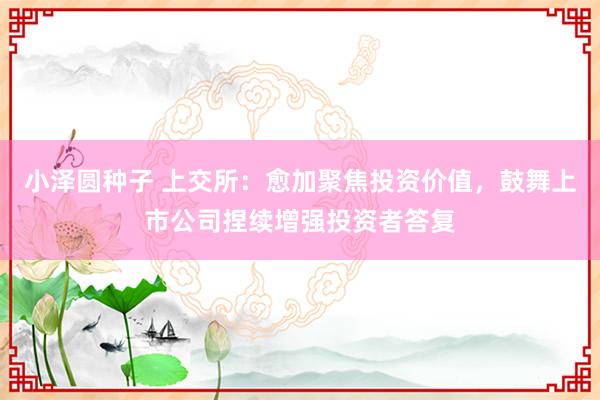 小泽圆种子 上交所：愈加聚焦投资价值，鼓舞上市公司捏续增强投资者答复